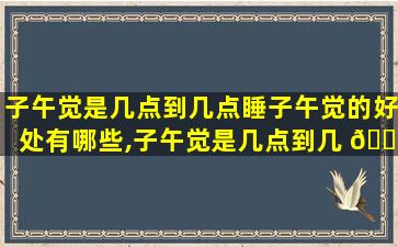 子午觉是几点到几点睡子午觉的好处有哪些,子午觉是几点到几 🐛 点睡子午觉的好处有哪些